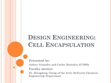 D ESIGN E NGINEERING : C ELL E NCAPSULATION Presented by: Audrey Gonzalez and Carlos Montalvo (CCISD) Faculty mentor: Dr. Zhengdong Cheng of the Artie.