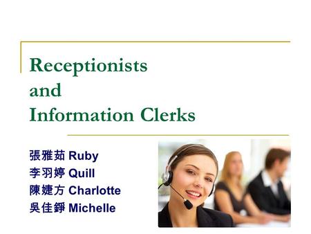 Receptionists and Information Clerks 張雅茹 Ruby 李羽婷 Quill 陳婕方 Charlotte 吳佳錚 Michelle.