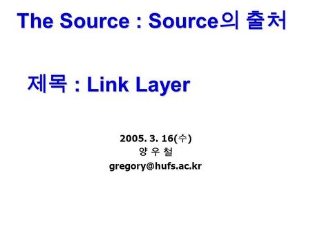 The Source : Source 의 출처 제목 : Link Layer 2005. 3. 16( 수 ) 양 우 철