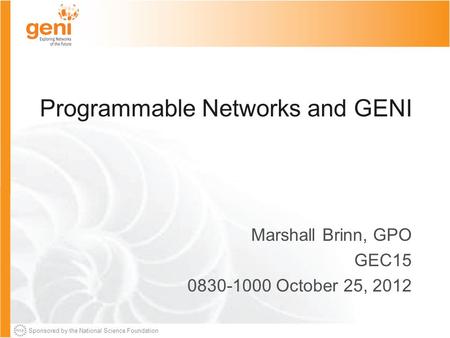 Sponsored by the National Science Foundation Programmable Networks and GENI Marshall Brinn, GPO GEC15 0830-1000 October 25, 2012.