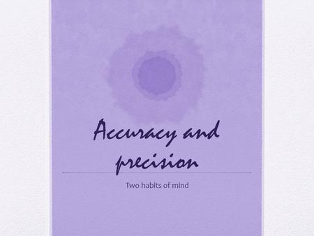 Accuracy and precision Two habits of mind. What is a habit of mind? Well, its kind of hard to explain. A habit of mind is a state of mind that is set.