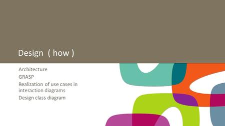 Architecture GRASP Realization of use cases in interaction diagrams Design class diagram Design ( how )