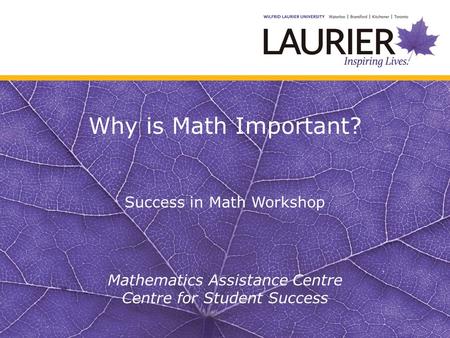 Why is Math Important? Success in Math Workshop Mathematics Assistance Centre Centre for Student Success.