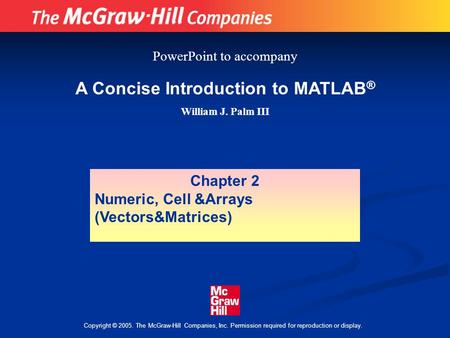 Copyright © 2005. The McGraw-Hill Companies, Inc. Permission required for reproduction or display. A Concise Introduction to MATLAB ® William J. Palm III.