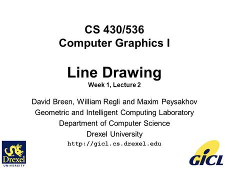 1 CS 430/536 Computer Graphics I Line Drawing Week 1, Lecture 2 David Breen, William Regli and Maxim Peysakhov Geometric and Intelligent Computing Laboratory.