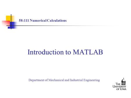 Introduction to MATLAB 58:111 Numerical Calculations Department of Mechanical and Industrial Engineering.