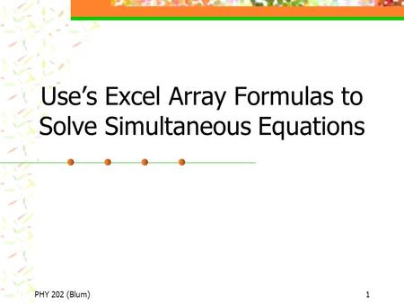 PHY 202 (Blum)1 Use’s Excel Array Formulas to Solve Simultaneous Equations.