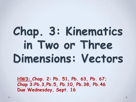 Chap. 3: Kinematics in Two or Three Dimensions: Vectors HW3: Chap. 2: Pb. 51, Pb. 63, Pb. 67; Chap 3:Pb.3,Pb.5, Pb.10, Pb.38, Pb.46 Due Wednesday, Sept.