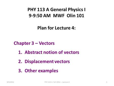 9/5/2012PHY 113 A Fall 2012 -- Lecture 41 PHY 113 A General Physics I 9-9:50 AM MWF Olin 101 Plan for Lecture 4: Chapter 3 – Vectors 1.Abstract notion.