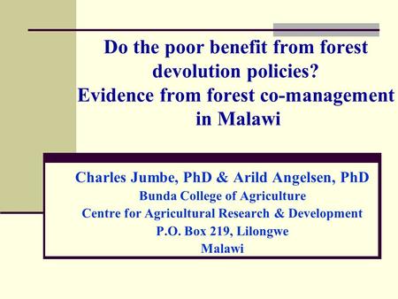 Do the poor benefit from forest devolution policies? Evidence from forest co-management in Malawi Charles Jumbe, PhD & Arild Angelsen, PhD Bunda College.