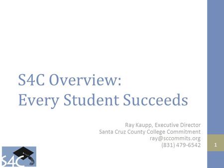 1 S4C Overview: Every Student Succeeds Ray Kaupp, Executive Director Santa Cruz County College Commitment (831) 479-6542.