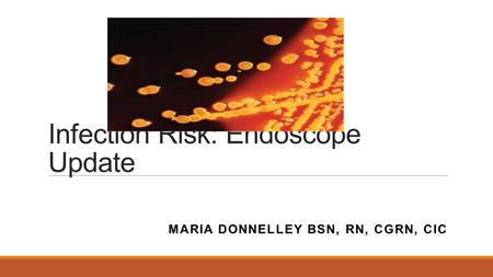 Infection Risk: Endoscope Update MARIA DONNELLEY BSN, RN, CGRN, CIC.