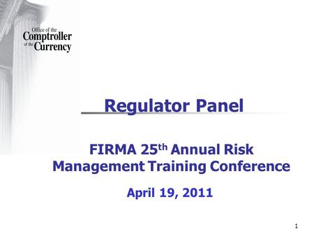 1 Regulator Panel FIRMA 25 th Annual Risk Management Training Conference April 19, 2011.