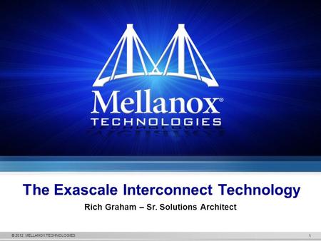 © 2012 MELLANOX TECHNOLOGIES 1 The Exascale Interconnect Technology Rich Graham – Sr. Solutions Architect.