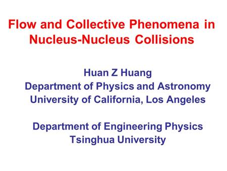 Flow and Collective Phenomena in Nucleus-Nucleus Collisions Huan Z Huang Department of Physics and Astronomy University of California, Los Angeles Department.