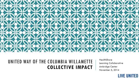 UNITED WAY OF THE COLUMBIA WILLAMETTE COLLECTIVE IMPACT HealthShare Learning Collaborative Ambridge Center November 5, 2014.