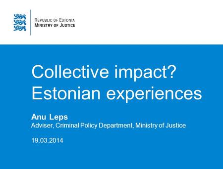 Collective impact? Estonian experiences Anu Leps Adviser, Criminal Policy Department, Ministry of Justice 19.03.2014.