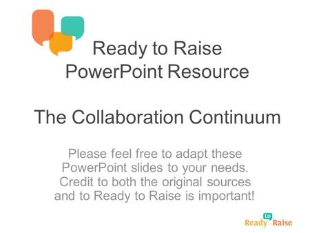 Ready to Raise PowerPoint Resource The Collaboration Continuum Please feel free to adapt these PowerPoint slides to your needs. Credit to both the original.