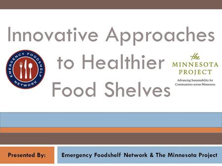 Emergency Foodshelf Network & The Minnesota Project Innovative Approaches to Healthier Food Shelves Presented By: