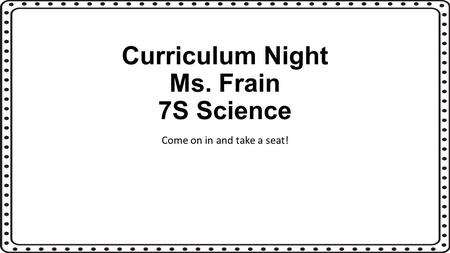 Curriculum Night Ms. Frain 7S Science Come on in and take a seat!