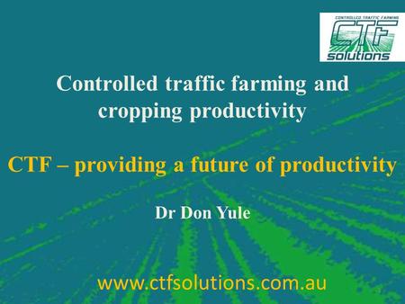 Controlled traffic farming and cropping productivity CTF – providing a future of productivity Dr Don Yule 1 www.ctfsolutions.com.au.