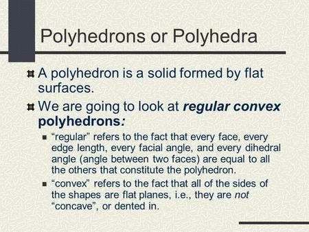 Polyhedrons or Polyhedra A polyhedron is a solid formed by flat surfaces. We are going to look at regular convex polyhedrons: “regular” refers to the fact.