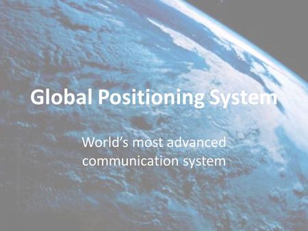 Global Positioning System World’s most advanced communication system.