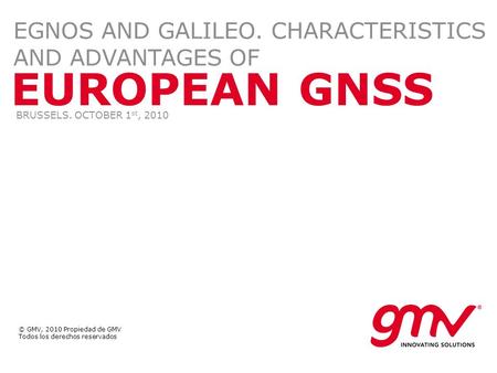 © GMV, 2010 Propiedad de GMV Todos los derechos reservados EUROPEAN GNSS EGNOS AND GALILEO. CHARACTERISTICS AND ADVANTAGES OF BRUSSELS. OCTOBER 1 st, 2010.