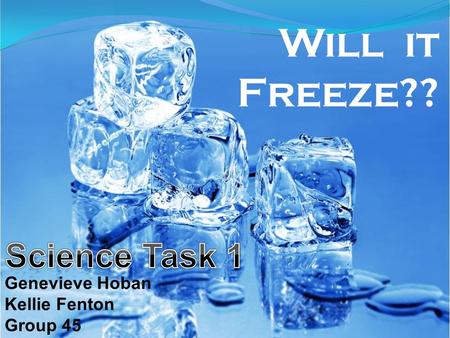 Will it Freeze?? Science Task 1 Genevieve Hoban Kellie Fenton Group 45.