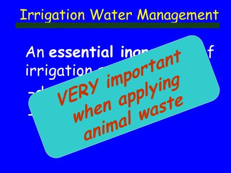 Irrigation Water Management An essential ingredient of irrigation system –design –operation VERY important when applying animal waste.