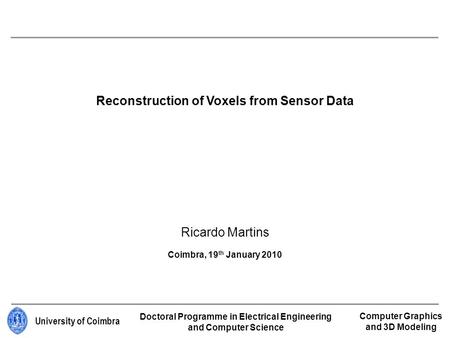 University of Coimbra Reconstruction of Voxels from Sensor Data Ricardo Martins Coimbra, 19 th January 2010 Doctoral Programme in Electrical Engineering.