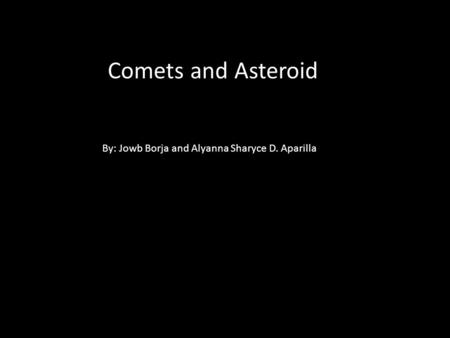 Comets and Asteroid By: Jowb Borja and Alyanna Sharyce D. Aparilla.