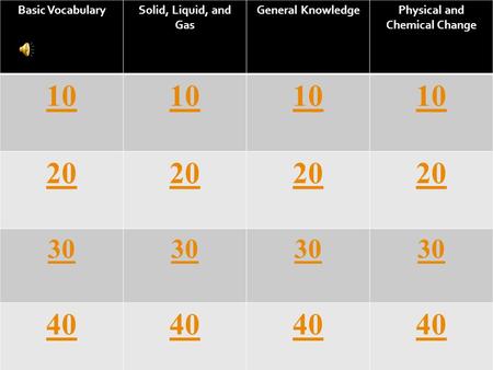 Basic VocabularySolid, Liquid, and Gas General KnowledgePhysical and Chemical Change 10 20 30 40.