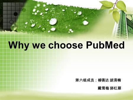 Why we choose PubMed 第六组成员：柳善达 胡清楠 戴雪梅 郭红雁. 小飞守角制作 What is PubMed What is PubMed How to use PubMed How to use PubMed Why we choose PubMed Why we choose.