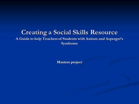 Creating a Social Skills Resource A Guide to help Teachers of Students with Autism and Asperger’s Syndrome Masters project.