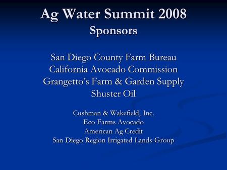 Ag Water Summit 2008 Sponsors San Diego County Farm Bureau California Avocado Commission Grangetto’s Farm & Garden Supply Shuster Oil Cushman & Wakefield,