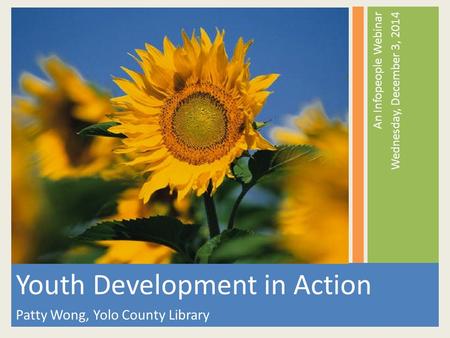 An Infopeople Webinar Wednesday, December 3, 2014 Youth Development in Action Patty Wong, Yolo County Library.