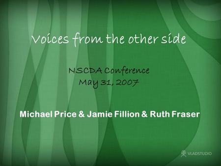 Voices from the other side Michael Price & Jamie Fillion & Ruth Fraser NSCDA Conference May 31, 2007.