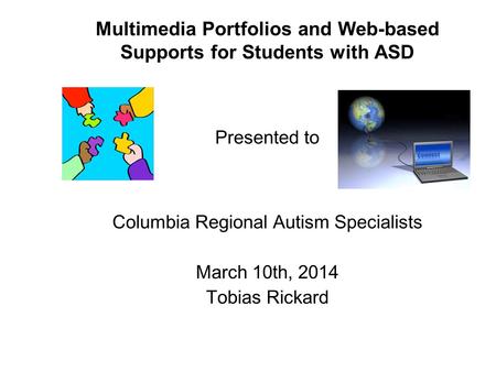 Multimedia Portfolios and Web-based Supports for Students with ASD Presented to Columbia Regional Autism Specialists March 10th, 2014 Tobias Rickard.