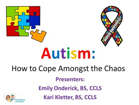 Autism: How to Cope Amongst the Chaos Presenters: Emily Onderick, BS, CCLS Kari Kletter, BS, CCLS.