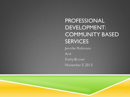 PROFESSIONAL DEVELOPMENT: COMMUNITY BASED SERVICES Jennifer Robinson And Kathy Bruner November 5, 2013.