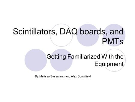 Scintillators, DAQ boards, and PMTs Getting Familiarized With the Equipment By Melissa Sussmann and Alex Bonnifield.