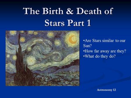 The Birth & Death of Stars Part 1 Are Stars similar to our Sun? How far away are they? What do they do? Astronomy 12.