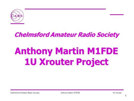 1 Chelmsford Amateur Radio SocietyAnthony Martin M1FDE 1U Xrouter Chelmsford Amateur Radio Society Anthony Martin M1FDE 1U Xrouter Project.