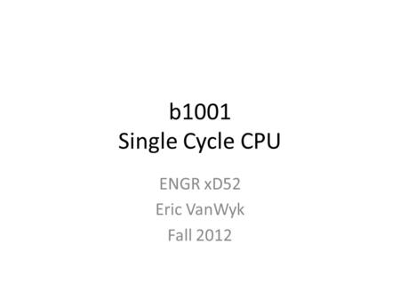 B1001 Single Cycle CPU ENGR xD52 Eric VanWyk Fall 2012.