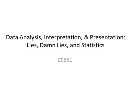 Data Analysis, Interpretation, & Presentation: Lies, Damn Lies, and Statistics CS561.