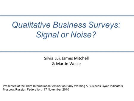 Qualitative Business Surveys: Signal or Noise? Silvia Lui, James Mitchell & Martin Weale Presented at the Third International Seminar on Early Warning.