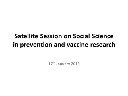 Satellite Session on Social Science in prevention and vaccine research 17 th January 2013.