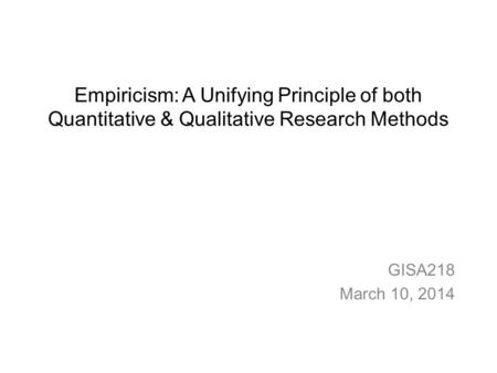 Empiricism: A Unifying Principle of both Quantitative & Qualitative Research Methods GISA218 March 10, 2014.