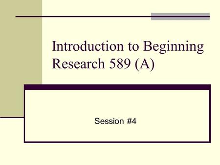 Introduction to Beginning Research 589 (A) Session #4.